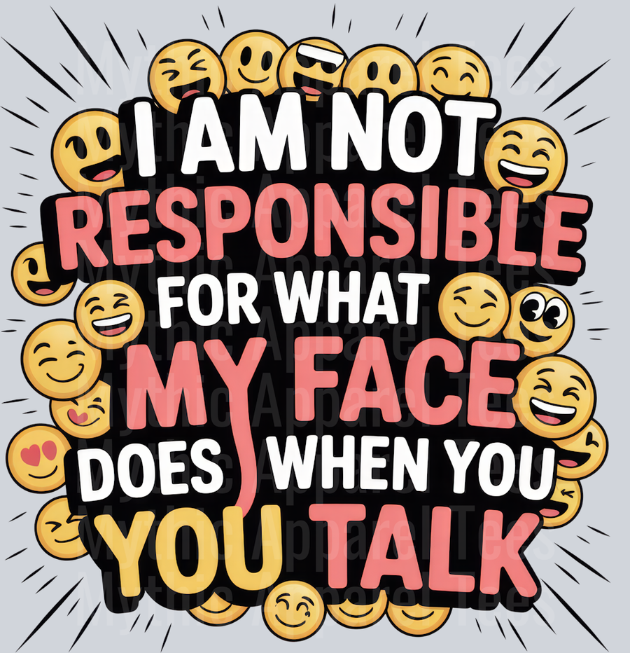 I AM NOT RESPONSIBLE FOR WHAT MY FACE DOES WHEN YOU YOU TALK