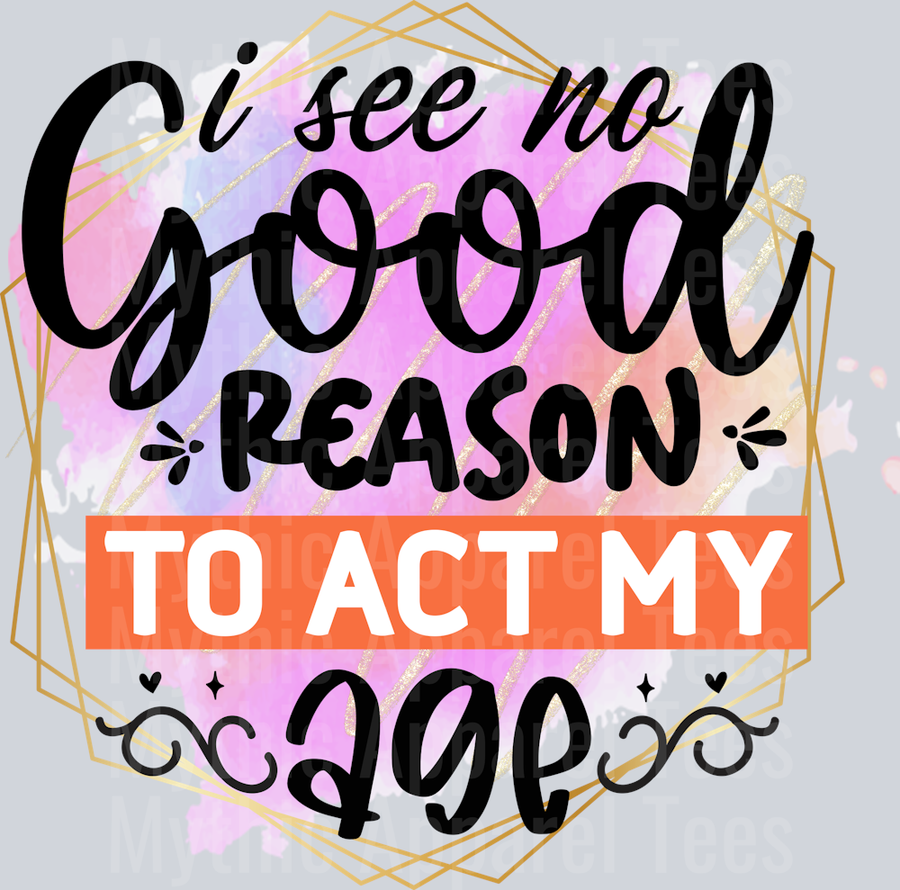 I see no good reason to act my age DTF Sarcastic Sassy Transfers